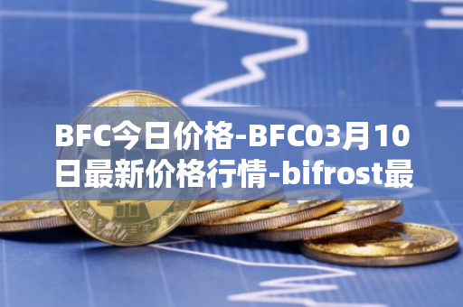 BFC今日价格-BFC03月10日最新价格行情-bifrost最新走势消息