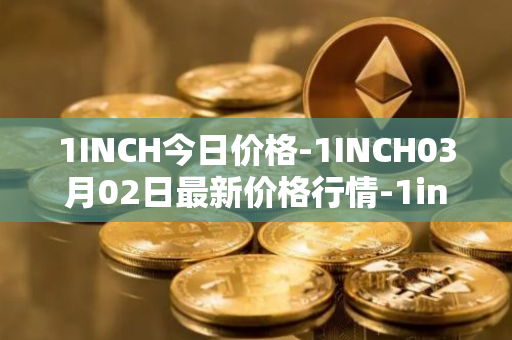 1INCH今日价格-1INCH03月02日最新价格行情-1inch最新走势消息