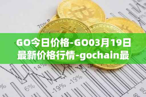 GO今日价格-GO03月19日最新价格行情-gochain最新走势消息