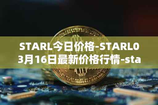 STARL今日价格-STARL03月16日最新价格行情-starl最新走势消息