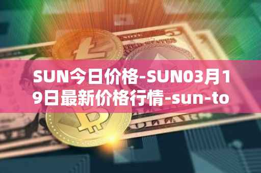 SUN今日价格-SUN03月19日最新价格行情-sun-token-new最新走势消息