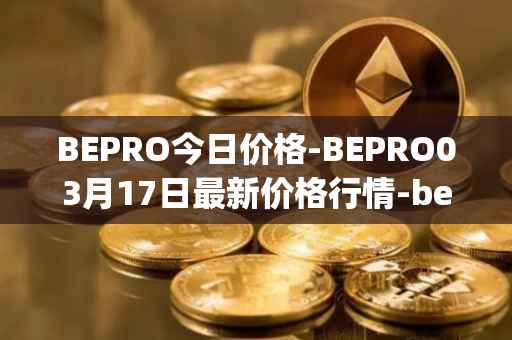 BEPRO今日价格-BEPRO03月17日最新价格行情-betprotocol最新走势消息