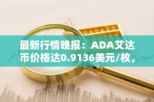 最新行情晚报：ADA艾达币价格达0.9136美元/枚，日内跌幅-2.01%