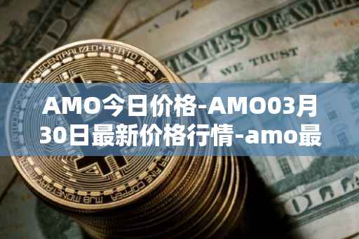 AMO今日价格-AMO03月30日最新价格行情-amo最新走势消息