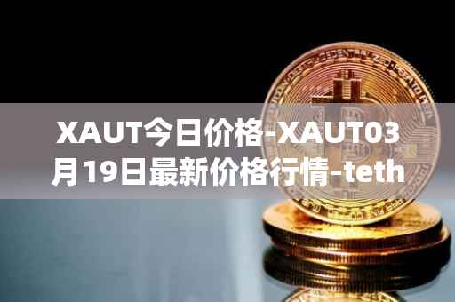 XAUT今日价格-XAUT03月19日最新价格行情-tether-gold最新走势消息