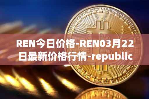 REN今日价格-REN03月22日最新价格行情-republic-protocol最新走势消息