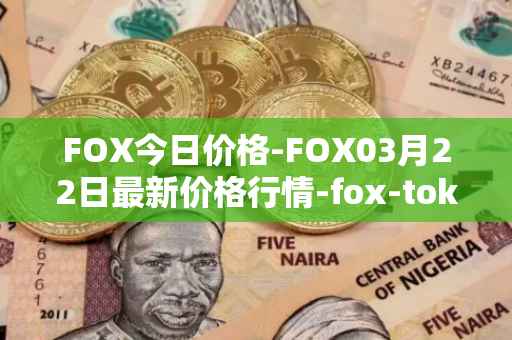 FOX今日价格-FOX03月22日最新价格行情-fox-token最新走势消息