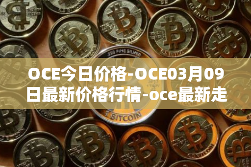 OCE今日价格-OCE03月09日最新价格行情-oce最新走势消息