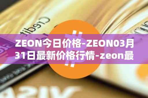 ZEON今日价格-ZEON03月31日最新价格行情-zeon最新走势消息