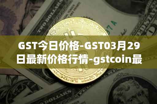 GST今日价格-GST03月29日最新价格行情-gstcoin最新走势消息