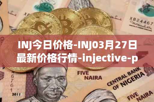 INJ今日价格-INJ03月27日最新价格行情-injective-protocol最新走势消息