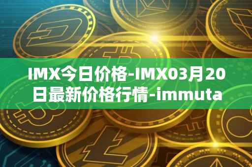 IMX今日价格-IMX03月20日最新价格行情-immutablex最新走势消息