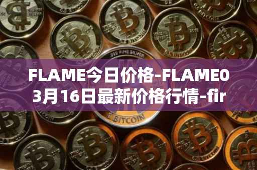 FLAME今日价格-FLAME03月16日最新价格行情-firestarter最新走势消息