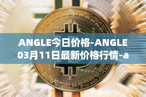 ANGLE今日价格-ANGLE03月11日最新价格行情-anglelabs最新走势消息