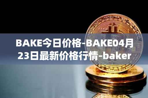 BAKE今日价格-BAKE04月23日最新价格行情-bakerytoken最新走势消息