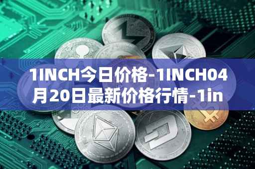 1INCH今日价格-1INCH04月20日最新价格行情-1inch最新走势消息