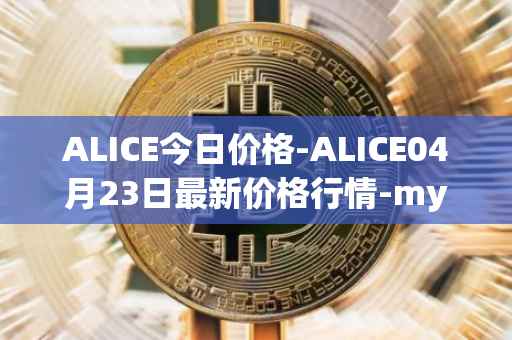 ALICE今日价格-ALICE04月23日最新价格行情-my-neighbor-alice最新走势消息