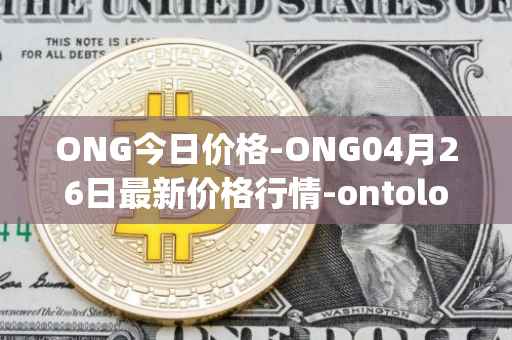 ONG今日价格-ONG04月26日最新价格行情-ontology-gas最新走势消息