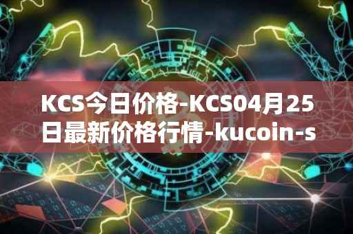 KCS今日价格-KCS04月25日最新价格行情-kucoin-shares最新走势消息