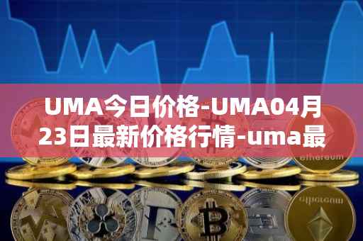 UMA今日价格-UMA04月23日最新价格行情-uma最新走势消息