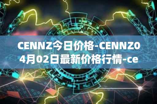 CENNZ今日价格-CENNZ04月02日最新价格行情-centrality最新走势消息