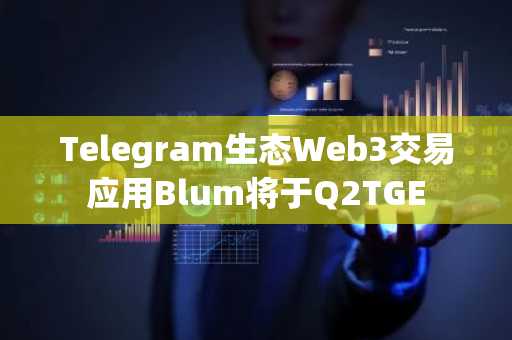 Telegram生态Web3交易应用Blum将于Q2TGE