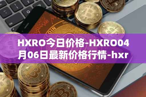 HXRO今日价格-HXRO04月06日最新价格行情-hxro最新走势消息