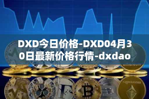 DXD今日价格-DXD04月30日最新价格行情-dxdao最新走势消息