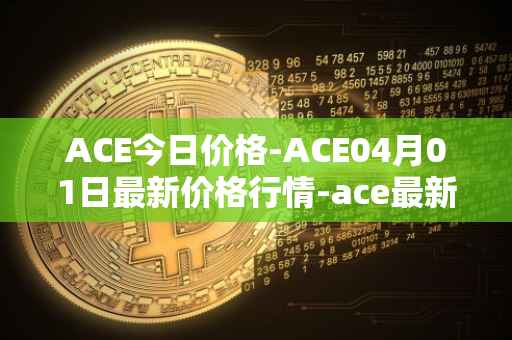 ACE今日价格-ACE04月01日最新价格行情-ace最新走势消息