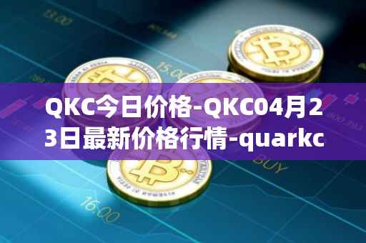 QKC今日价格-QKC04月23日最新价格行情-quarkchain最新走势消息