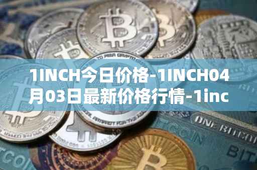 1INCH今日价格-1INCH04月03日最新价格行情-1inch最新走势消息