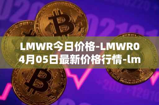 LMWR今日价格-LMWR04月05日最新价格行情-lmwr最新走势消息