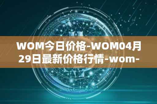 WOM今日价格-WOM04月29日最新价格行情-wom-token最新走势消息