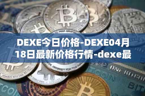 DEXE今日价格-DEXE04月18日最新价格行情-dexe最新走势消息