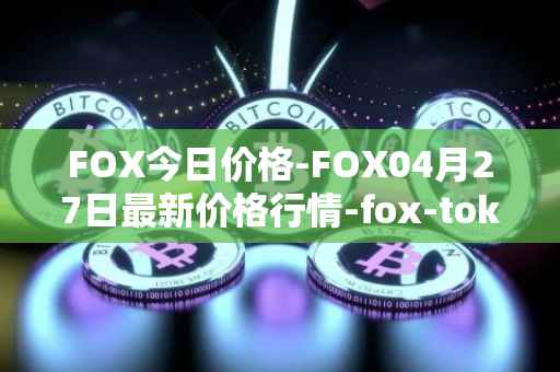 FOX今日价格-FOX04月27日最新价格行情-fox-token最新走势消息