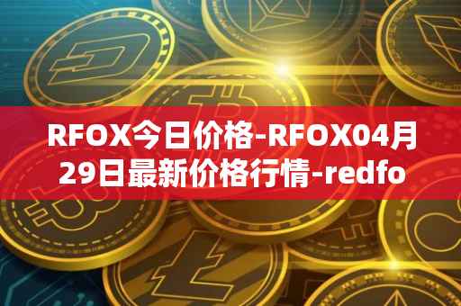 RFOX今日价格-RFOX04月29日最新价格行情-redfox-labs最新走势消息