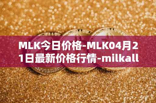 MLK今日价格-MLK04月21日最新价格行情-milkalliance最新走势消息