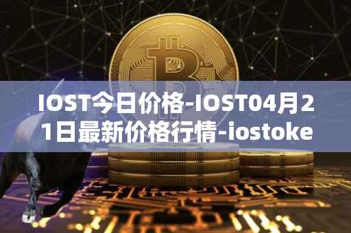 IOST今日价格-IOST04月21日最新价格行情-iostoken最新走势消息
