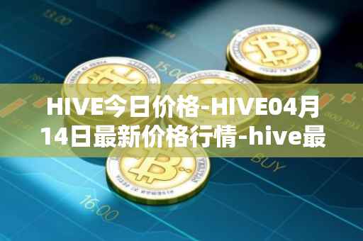 HIVE今日价格-HIVE04月14日最新价格行情-hive最新走势消息