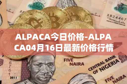 ALPACA今日价格-ALPACA04月16日最新价格行情-alpaca-finance最新走势消息