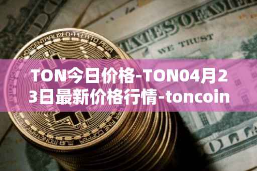 TON今日价格-TON04月23日最新价格行情-toncoin最新走势消息