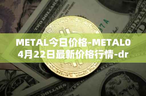 METAL今日价格-METAL04月22日最新价格行情-drunkrobots最新走势消息