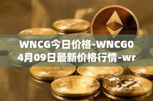 WNCG今日价格-WNCG04月09日最新价格行情-wrapped-ncg最新走势消息