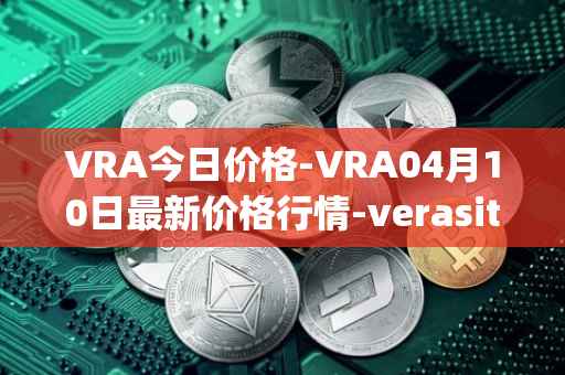 VRA今日价格-VRA04月10日最新价格行情-verasity最新走势消息