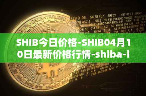 SHIB今日价格-SHIB04月10日最新价格行情-shiba-inu最新走势消息