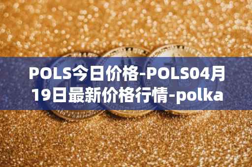 POLS今日价格-POLS04月19日最新价格行情-polkastarter最新走势消息