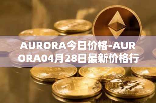 AURORA今日价格-AURORA04月28日最新价格行情-aurora-near最新走势消息