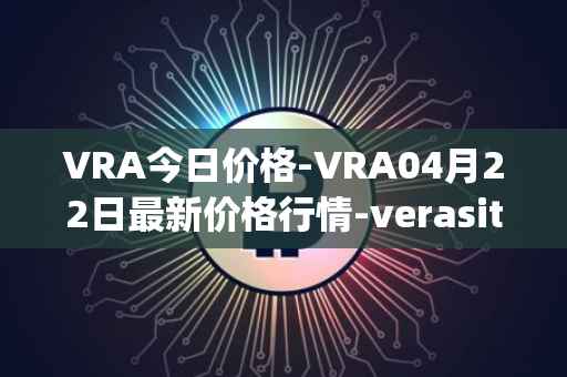 VRA今日价格-VRA04月22日最新价格行情-verasity最新走势消息