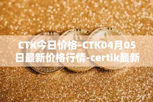 CTK今日价格-CTK04月05日最新价格行情-certik最新走势消息