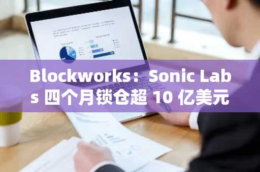 Blockworks：Sonic Labs 四个月锁仓超 10 亿美元，数据揭示其逆势增长